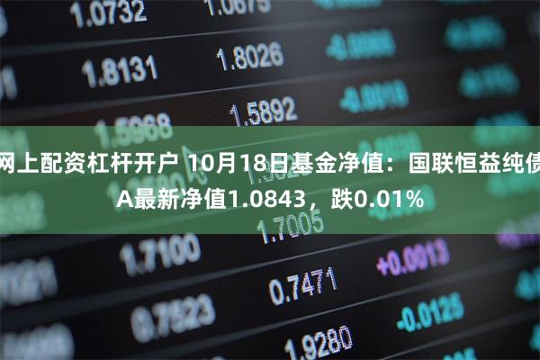 网上配资杠杆开户 10月18日基金净值：国联恒益纯债A最新净值1.0843，跌0.01%