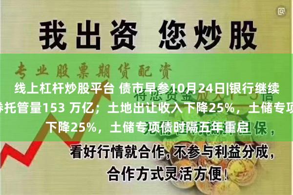 线上杠杆炒股平台 债市早参10月24日|银行继续增持，9月末债券托管量153 万亿；土地出让收入下降25%，土储专项债时隔五年重启