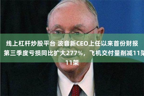 线上杠杆炒股平台 波音新CEO上任以来首份财报：第三季度亏损同比扩大277%，飞机交付量削减11架