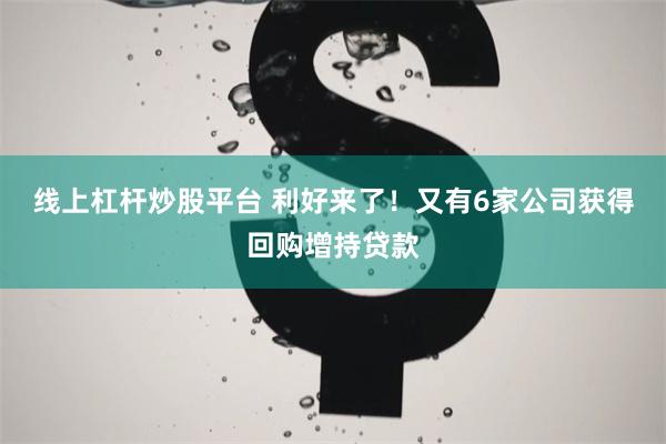 线上杠杆炒股平台 利好来了！又有6家公司获得回购增持贷款