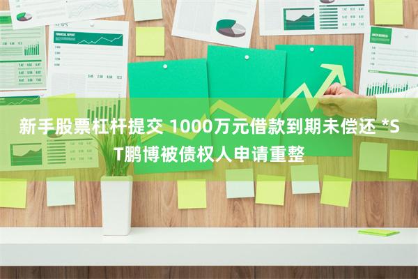 新手股票杠杆提交 1000万元借款到期未偿还 *ST鹏博被债权人申请重整