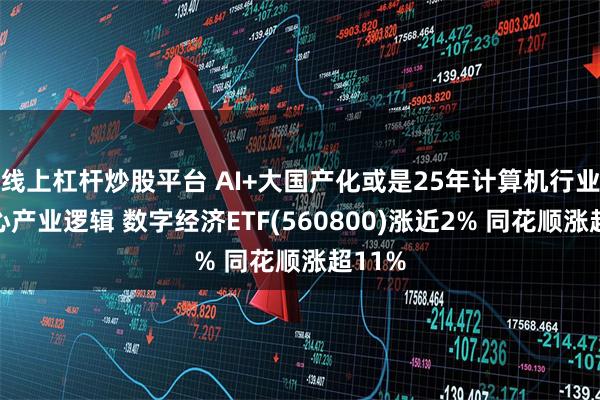 线上杠杆炒股平台 AI+大国产化或是25年计算机行业的核心产业逻辑 数字经济ETF(560800)涨近2% 同花顺涨超11%