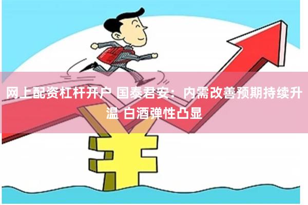 网上配资杠杆开户 国泰君安：内需改善预期持续升温 白酒弹性凸显