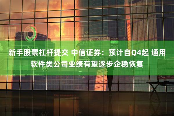 新手股票杠杆提交 中信证券：预计自Q4起 通用软件类公司业绩有望逐步企稳恢复