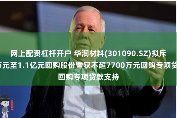 网上配资杠杆开户 华润材料(301090.SZ)拟斥6000万元至1.1亿元回购股份暨获不超7700万元回购专项贷款支持