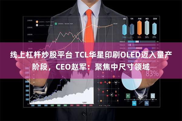 线上杠杆炒股平台 TCL华星印刷OLED迈入量产阶段，CEO赵军：聚焦中尺寸领域