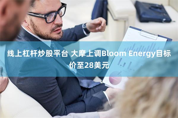 线上杠杆炒股平台 大摩上调Bloom Energy目标价至28美元