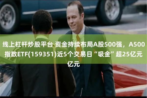 线上杠杆炒股平台 资金持续布局A股500强，A500指数ETF(159351)近5个交易日“吸金”超25亿元