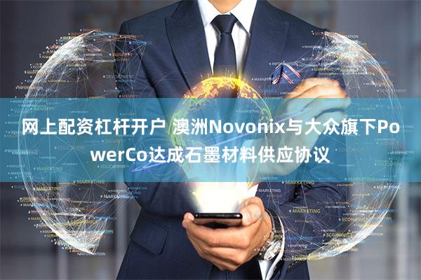 网上配资杠杆开户 澳洲Novonix与大众旗下PowerCo达成石墨材料供应协议