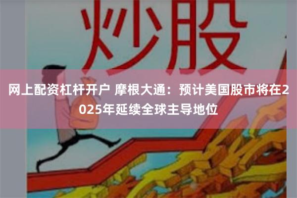 网上配资杠杆开户 摩根大通：预计美国股市将在2025年延续全球主导地位