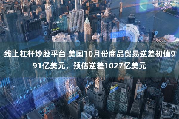 线上杠杆炒股平台 美国10月份商品贸易逆差初值991亿美元，预估逆差1027亿美元