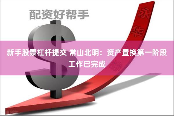 新手股票杠杆提交 常山北明：资产置换第一阶段工作已完成