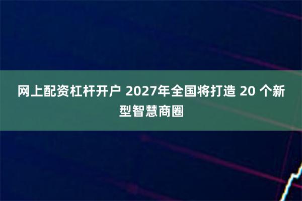 网上配资杠杆开户 2027年全国将打造 20 个新型智慧商圈