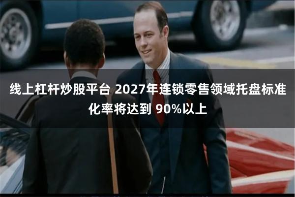 线上杠杆炒股平台 2027年连锁零售领域托盘标准化率将达到 90%以上