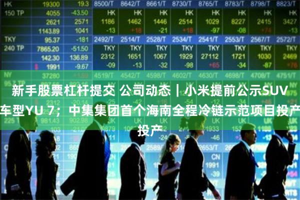 新手股票杠杆提交 公司动态｜小米提前公示SUV车型YU 7；中集集团首个海南全程冷链示范项目投产