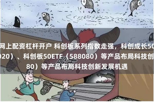 网上配资杠杆开户 科创板系列指数走强，科创成长50ETF（5