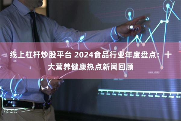 线上杠杆炒股平台 2024食品行业年度盘点：十大营养健康热点新闻回顾