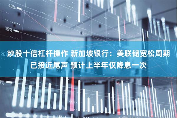 炒股十倍杠杆操作 新加坡银行：美联储宽松周期已接近尾声 预计上半年仅降息一次