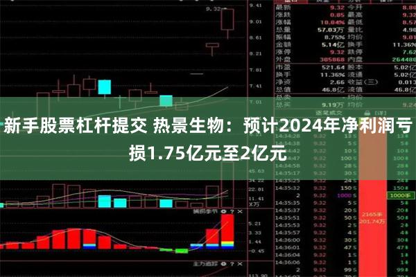 新手股票杠杆提交 热景生物：预计2024年净利润亏损1.75