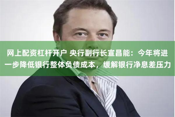 网上配资杠杆开户 央行副行长宣昌能：今年将进一步降低银行
