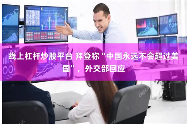 线上杠杆炒股平台 拜登称“中国永远不会超过美国”，外交部回应