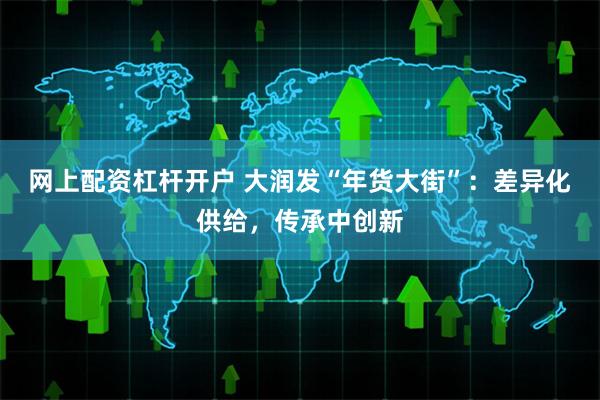 网上配资杠杆开户 大润发“年货大街”：差异化供给，传承中创新