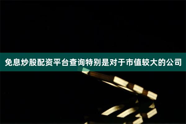免息炒股配资平台查询特别是对于市值较大的公司