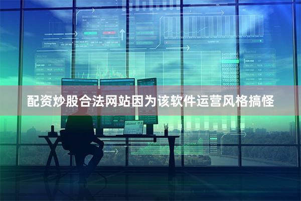 配资炒股合法网站因为该软件运营风格搞怪