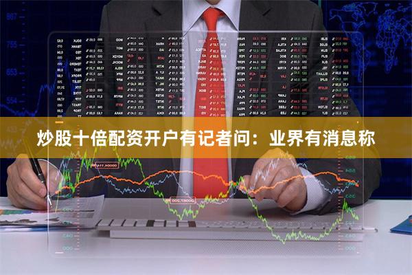 炒股十倍配资开户　　有记者问：业界有消息称