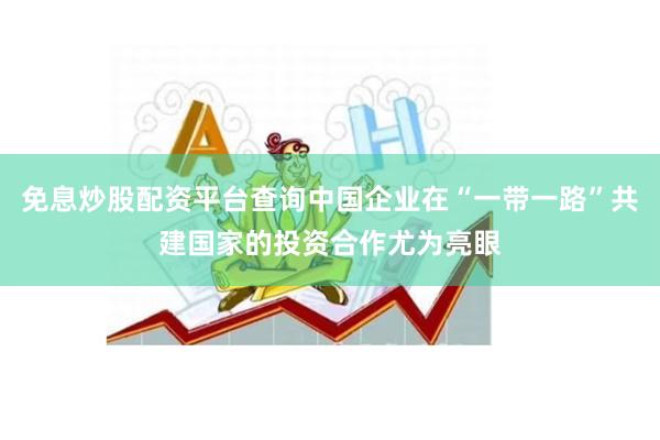 免息炒股配资平台查询中国企业在“一带一路”共建国家的投资合作尤为亮眼