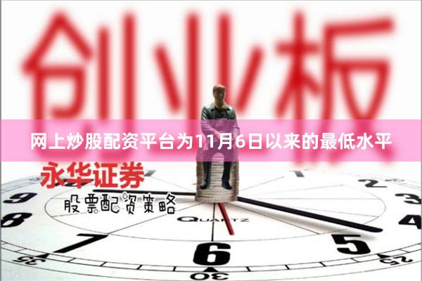 网上炒股配资平台为11月6日以来的最低水平