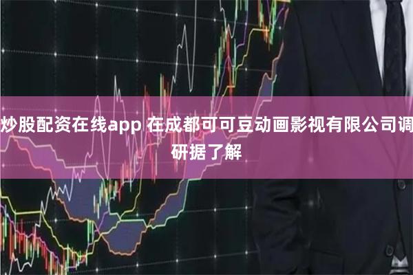 炒股配资在线app 在成都可可豆动画影视有限公司调研　　据了解