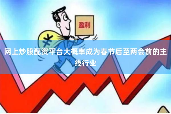 网上炒股配资平台大概率成为春节后至两会前的主线行业