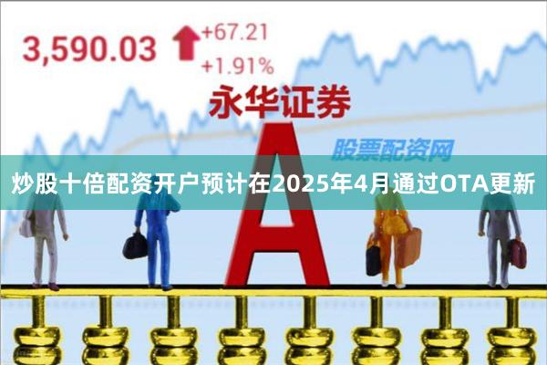 炒股十倍配资开户预计在2025年4月通过OTA更新