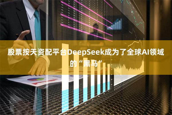 股票按天资配平台DeepSeek成为了全球AI领域的“黑