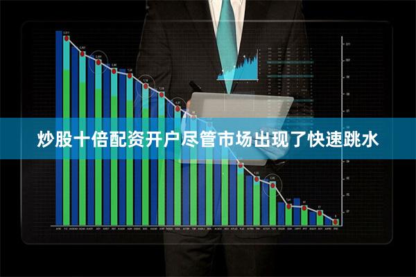 炒股十倍配资开户尽管市场出现了快速跳水