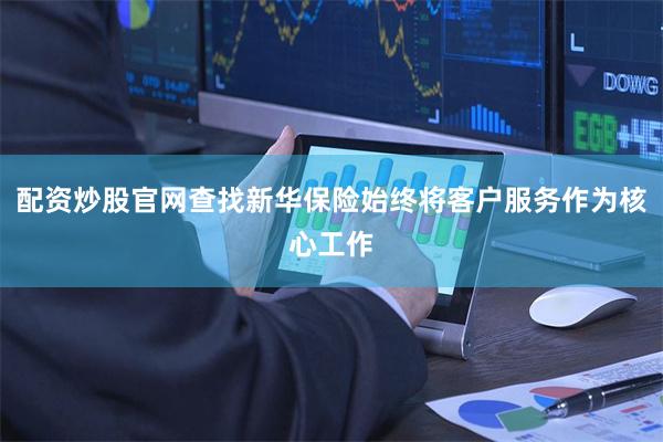 配资炒股官网查找新华保险始终将客户服务作为核心工作