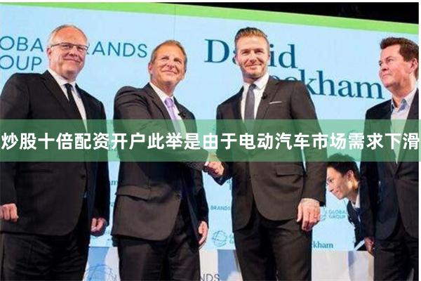 炒股十倍配资开户此举是由于电动汽车市场需求下滑