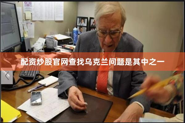 配资炒股官网查找乌克兰问题是其中之一