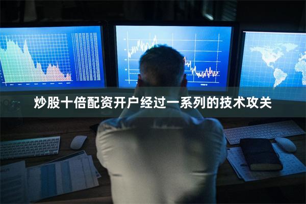 炒股十倍配资开户　　经过一系列的技术攻关