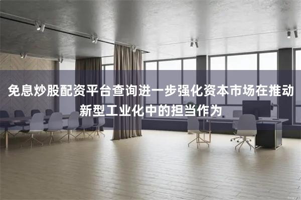 免息炒股配资平台查询进一步强化资本市场在推动新型工业化中的担当作为