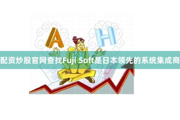 配资炒股官网查找Fuji Soft是日本领先的系统集成商