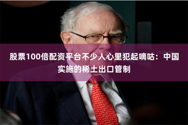 股票100倍配资平台不少人心里犯起嘀咕：中国实施的稀土出口管制