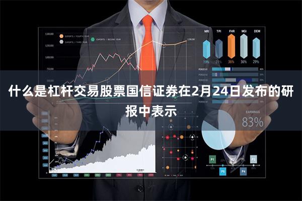 什么是杠杆交易股票国信证券在2月24日发布的研报中表示