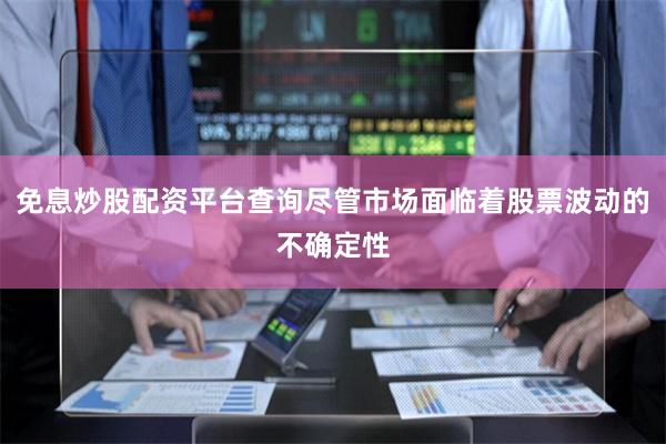 免息炒股配资平台查询尽管市场面临着股票波动的不确定性
