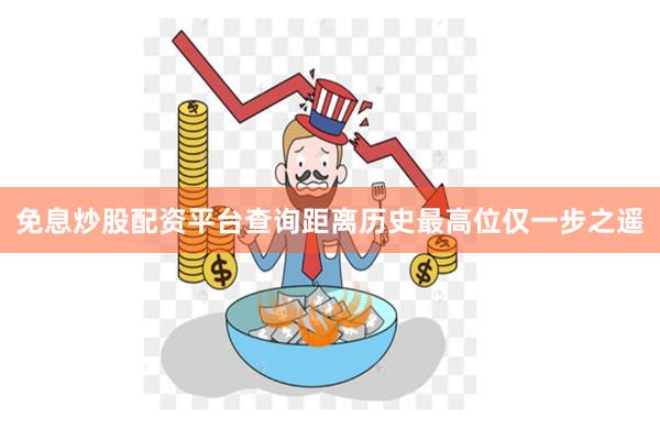 免息炒股配资平台查询距离历史最高位仅一步之遥