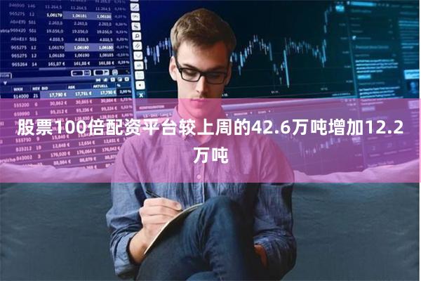 股票100倍配资平台较上周的42.6万吨增加12.2万吨