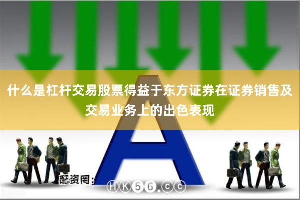 什么是杠杆交易股票得益于东方证券在证券销售及交易业务上的出色表现
