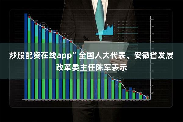炒股配资在线app”全国人大代表、安徽省发展改革委主任陈军表示