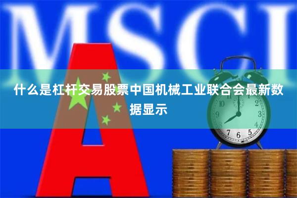 什么是杠杆交易股票　　中国机械工业联合会最新数据显示